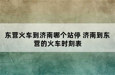 东营火车到济南哪个站停 济南到东营的火车时刻表